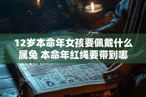 12岁本命年女孩要佩戴什么属兔 本命年红绳要带到哪一天