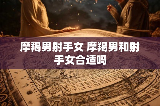 摩羯男射手女 摩羯男和射手女合适吗