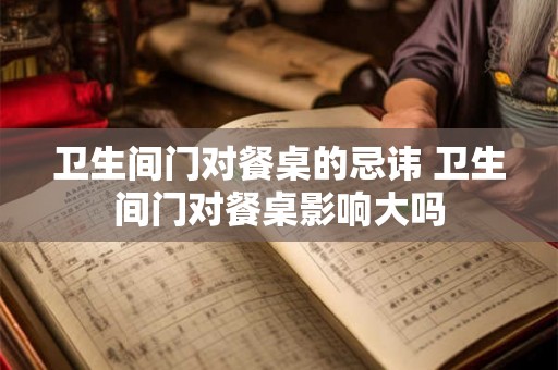 卫生间门对餐桌的忌讳 卫生间门对餐桌影响大吗 卫生间门对餐桌的忌讳 卫生间门对餐桌影响大吗