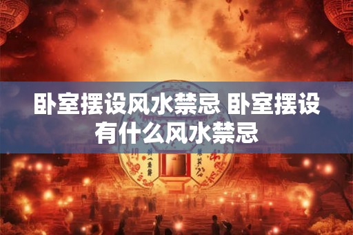 卧室摆设风水禁忌 卧室摆设有什么风水禁忌