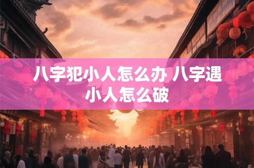 八字犯小人怎么办 八字遇小人怎么破
