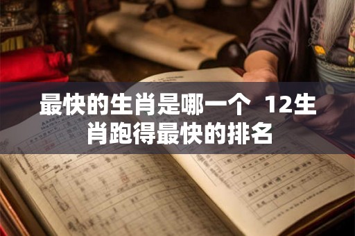 最快的生肖是哪一个 12生肖跑得最快的排名 最快的生肖是哪一个 12生肖跑得最快的排名