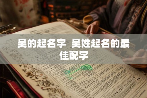 吴的起名字  吴姓起名的最佳配字