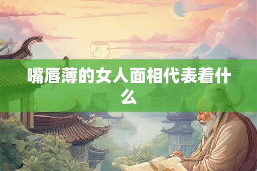 嘴唇薄的女人面相代表着什么 嘴唇薄的女人面相代表着什么