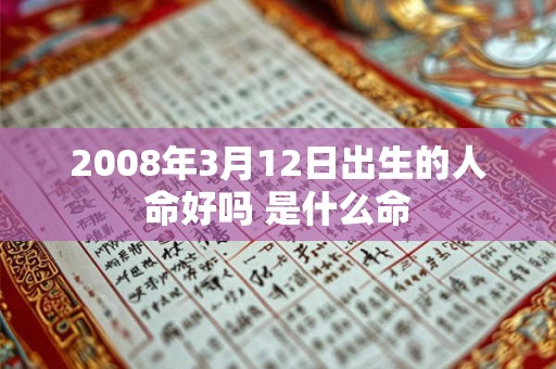 2008年3月12日出生的人命好吗 是什么命 2008年3月12日出生的人命好吗 是什么命