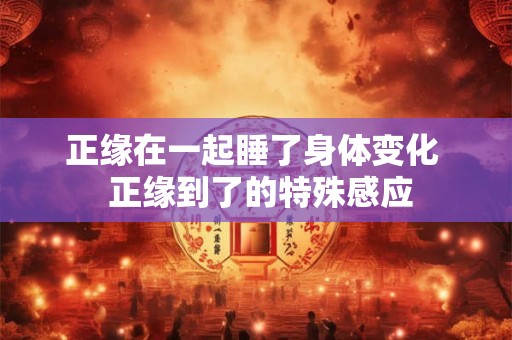 正缘在一起睡了身体变化  正缘到了的特殊感应