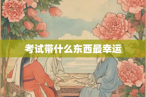 考试带什么东西最幸运 考试带什么东西最幸运