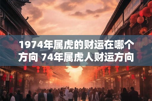 1974年属虎的财运在哪个方向 74年属虎人财运方向