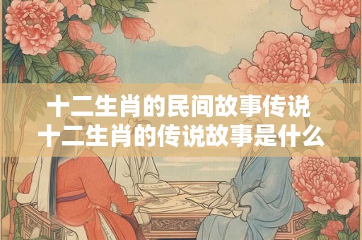 十二生肖的民间故事传说 十二生肖的传说故事是什么