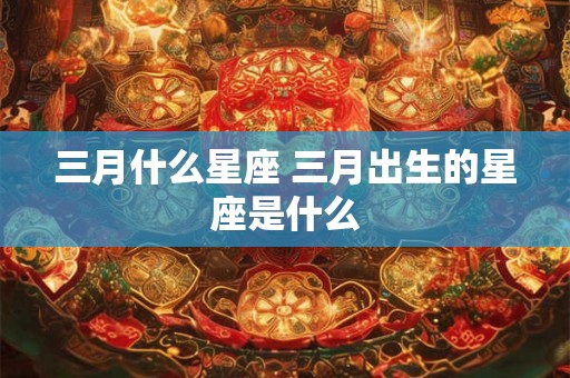 三月什么星座 三月出生的星座是什么