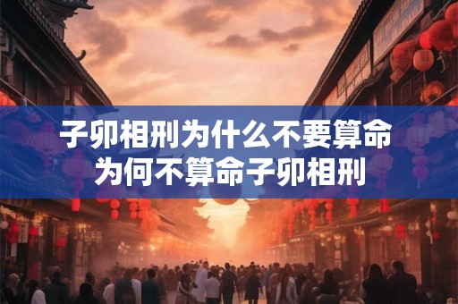 子卯相刑为什么不要算命 为何不算命子卯相刑 子卯相刑为什么不要算命 为何不算命子卯相刑