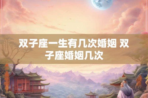 双子座一生有几次婚姻 双子座婚姻几次