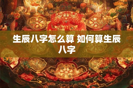 生辰八字怎么算 如何算生辰八字