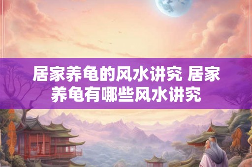 居家养龟的风水讲究 居家养龟有哪些风水讲究