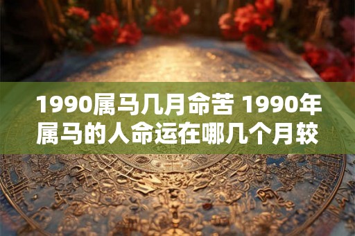 1990属马几月命苦 1990年属马的人命运在哪几个月较为不顺