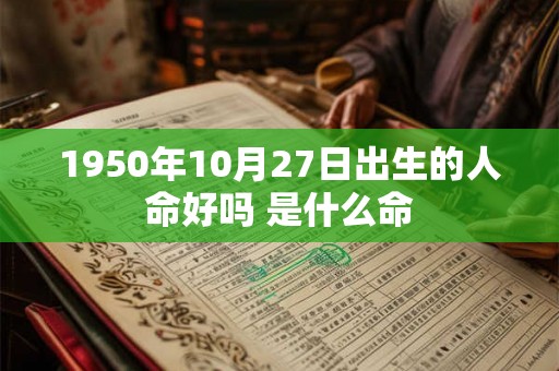 1950年10月27日出生的人命好吗 是什么命