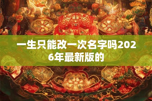 一生只能改一次名字吗2026年最新版的 一生只能改一次名字吗2026年最新版的