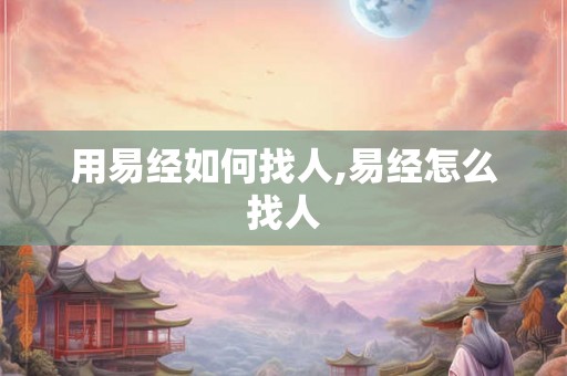 用易经如何找人,易经怎么找人 用易经如何找人,易经怎么找人