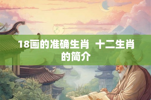 18画的准确生肖 十二生肖的简介 18画的准确生肖 十二生肖的简介