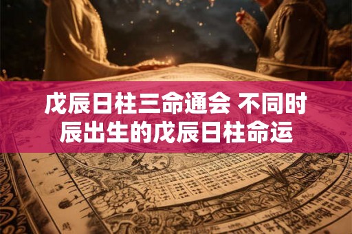 戊辰日柱三命通会 不同时辰出生的戊辰日柱命运
