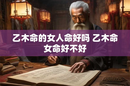 乙木命的女人命好吗 乙木命女命好不好