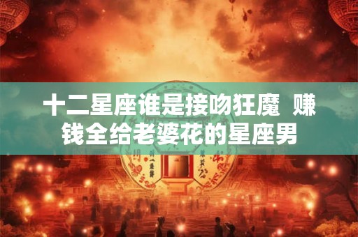 十二星座谁是接吻狂魔  赚钱全给老婆花的星座男
