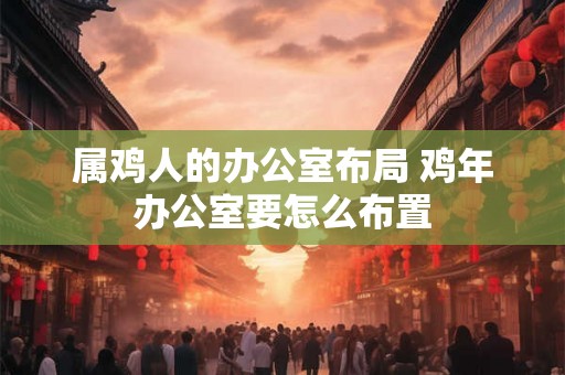 属鸡人的办公室布局 鸡年办公室要怎么布置