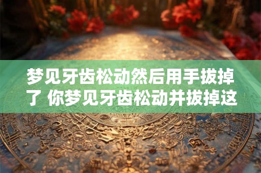 梦见牙齿松动然后用手拔掉了 你梦见牙齿松动并拔掉这梦境有何含义