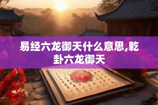 易经六龙御天什么意思,乾卦六龙御天 易经六龙御天什么意思,乾卦六龙御天