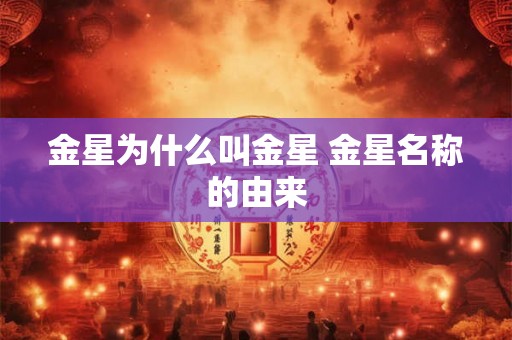 金星为什么叫金星 金星名称的由来 金星为什么叫金星 金星名称的由来
