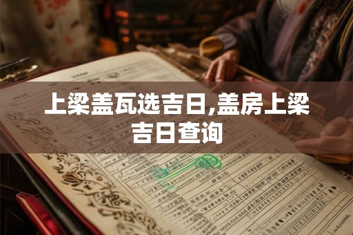 上梁盖瓦选吉日,盖房上梁吉日查询