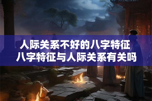 人际关系不好的八字特征 八字特征与人际关系有关吗 人际关系不好的八字特征 八字特征与人际关系有关吗
