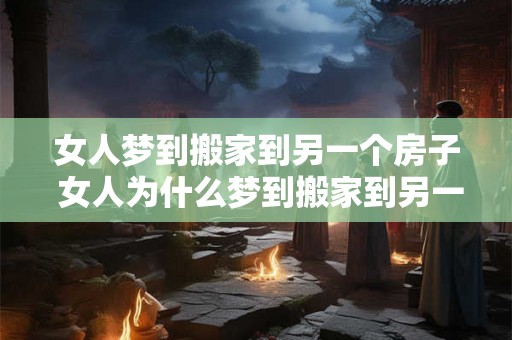 女人梦到搬家到另一个房子 女人为什么梦到搬家到另一个房子