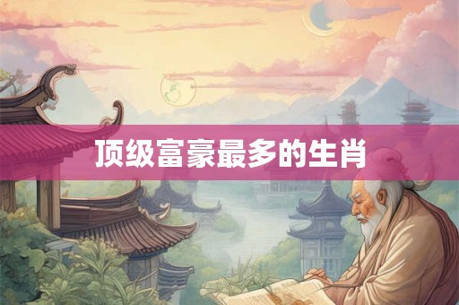 顶级富豪最多的生肖