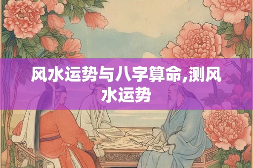 风水运势与八字算命,测风水运势