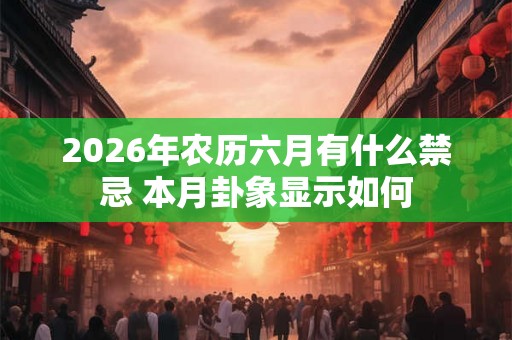 2026年农历六月有什么禁忌 本月卦象显示如何