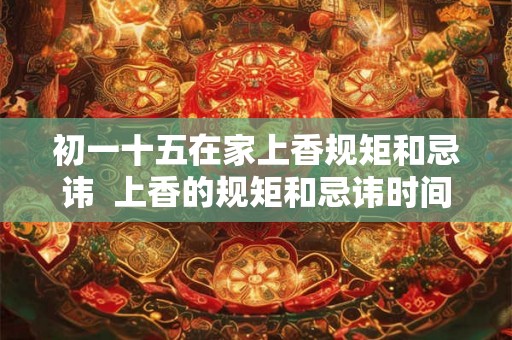 初一十五在家上香规矩和忌讳  上香的规矩和忌讳时间