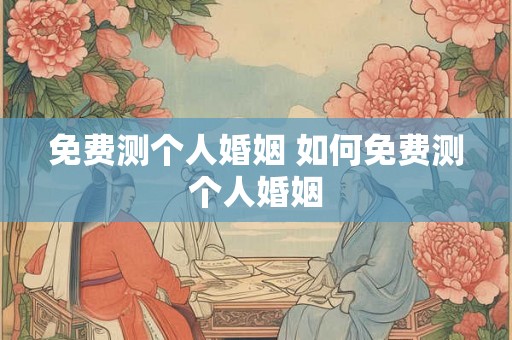 免费测个人婚姻 如何免费测个人婚姻 免费测个人婚姻 如何免费测个人婚姻