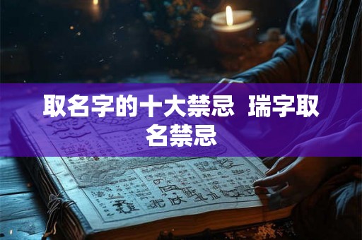 取名字的十大禁忌  瑞字取名禁忌