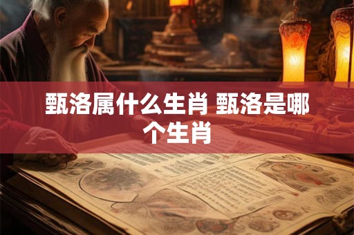 甄洛属什么生肖 甄洛是哪个生肖