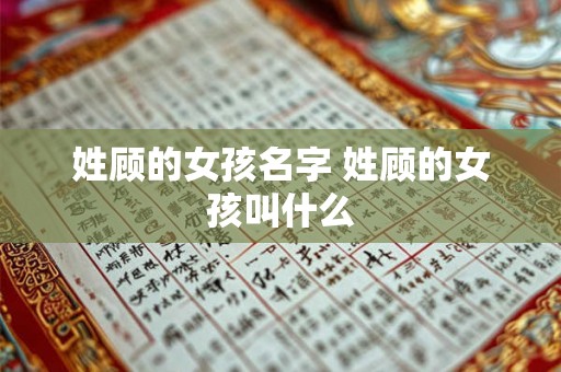 姓顾的女孩名字 姓顾的女孩叫什么 姓顾的女孩名字 姓顾的女孩叫什么