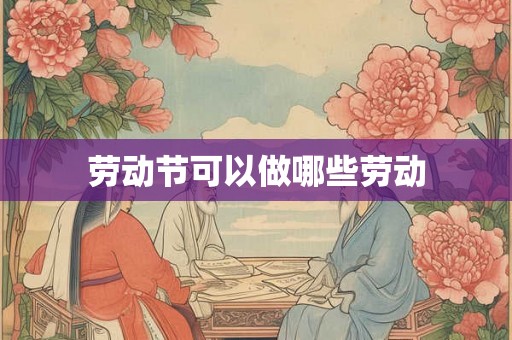 劳动节可以做哪些劳动 劳动节可以做哪些劳动