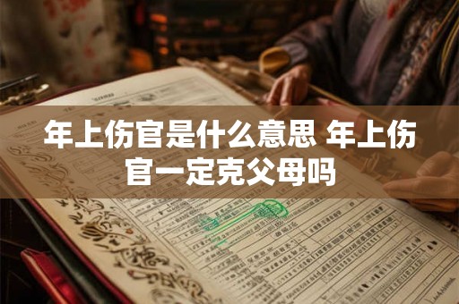 年上伤官是什么意思 年上伤官一定克父母吗