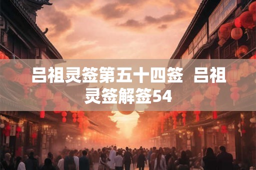 吕祖灵签第五十四签 吕祖灵签解签54 吕祖灵签第五十四签 吕祖灵签解签54