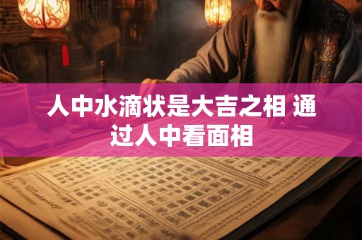 人中水滴状是大吉之相 通过人中看面相