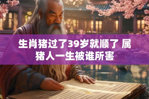生肖猪过了39岁就顺了 属猪人一生被谁所害