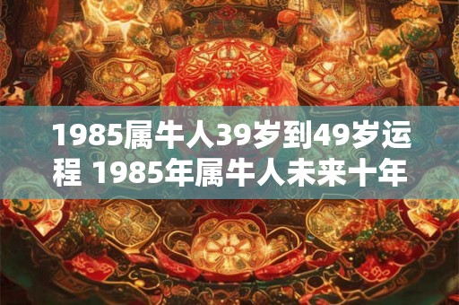 1985属牛人39岁到49岁运程 1985年属牛人未来十年运程