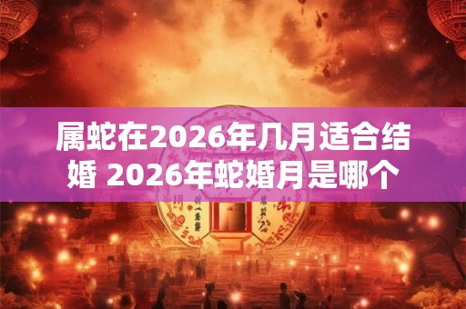 属蛇在2026年几月适合结婚 2026年蛇婚月是哪个 属蛇在2026年几月适合结婚 2026年蛇婚月是哪个