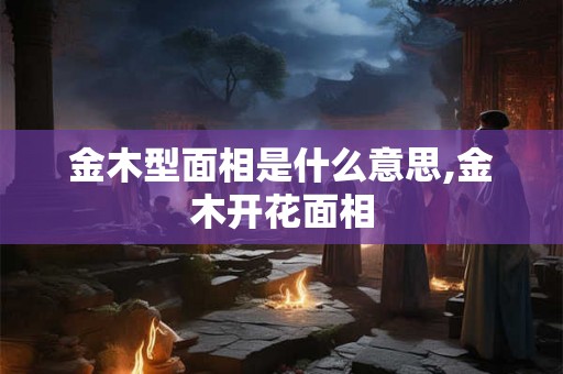 金木型面相是什么意思,金木开花面相
