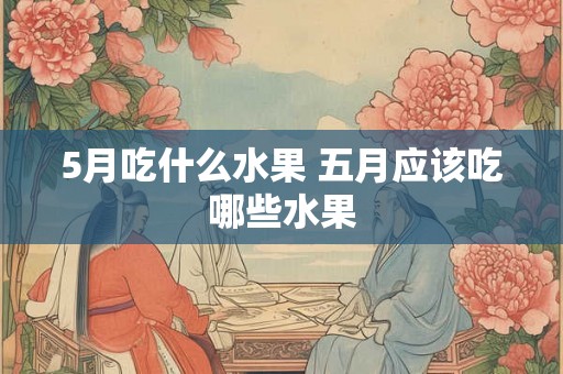 5月吃什么水果 五月应该吃哪些水果
